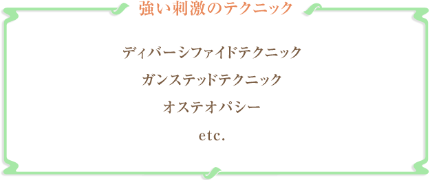 強い刺激のテクニック
ディバーシファイドテクニック
ガンステッドテクニック
オステオパシー
etc.
